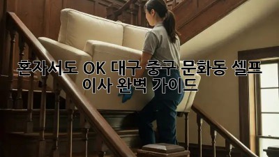 혼자서도 OK! 대구 중구 문화동 셀프 이사 완벽 가이드