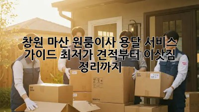 창원 마산 원룸이사 용달 서비스 가이드: 최저가 견적부터 이삿짐 정리까지! ✨